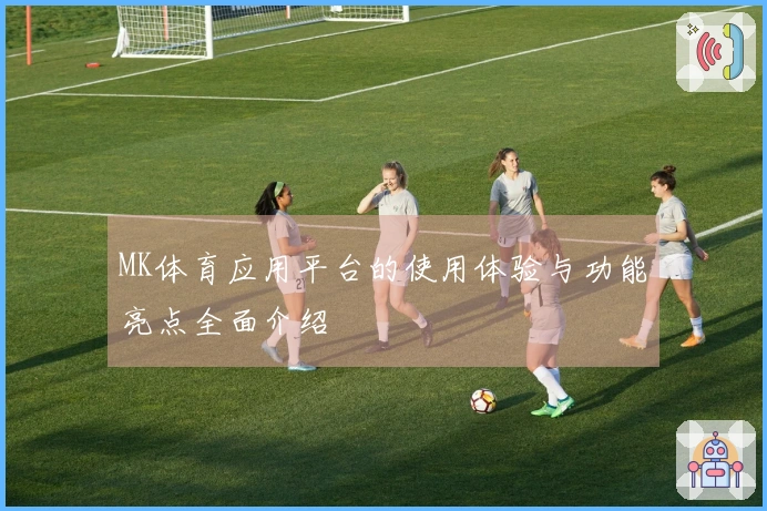 MK体育应用平台的使用体验与功能亮点全面介绍