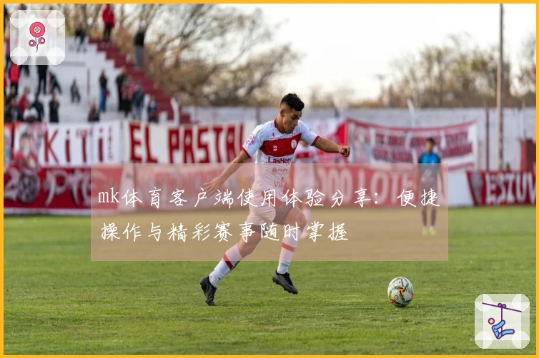 mk体育客户端使用体验分享：便捷操作与精彩赛事随时掌握