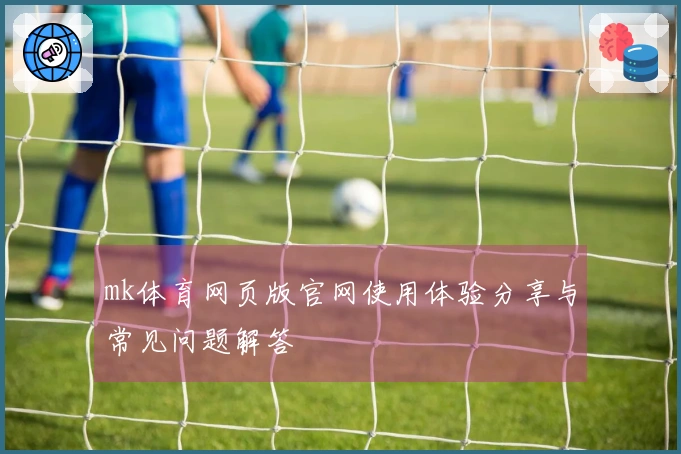 mk体育网页版官网使用体验分享与常见问题解答