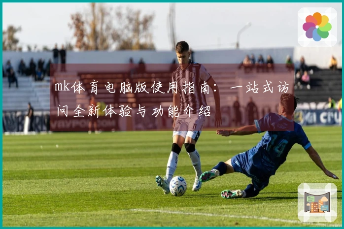 mk体育电脑版使用指南：一站式访问全新体验与功能介绍