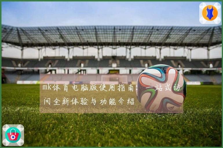 mk体育电脑版使用指南：一站式访问全新体验与功能介绍