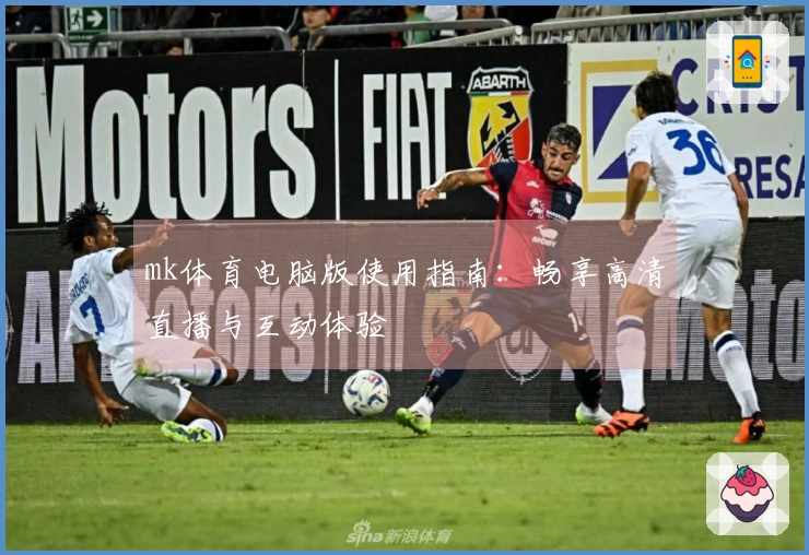 mk体育电脑版使用指南:畅享高清直播与互动体验