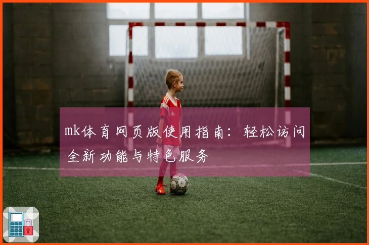mk体育网页版使用指南：轻松访问全新功能与特色服务