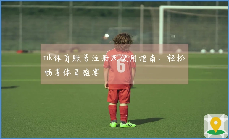 mk体育账号注册及使用指南，轻松畅享体育盛宴