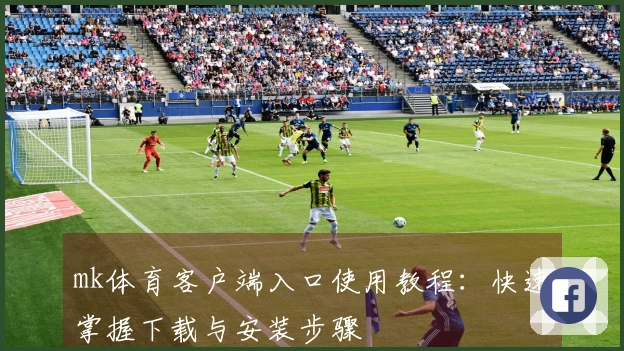 mk体育客户端入口使用教程:快速掌握下载与安装步骤