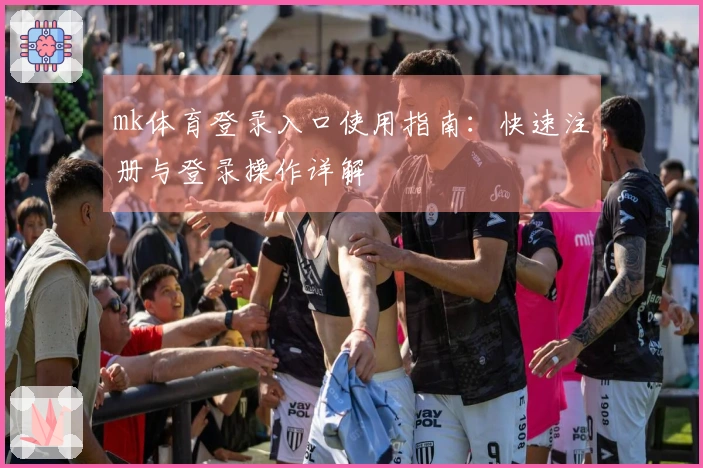 mk体育登录入口使用指南：快速注册与登录操作详解