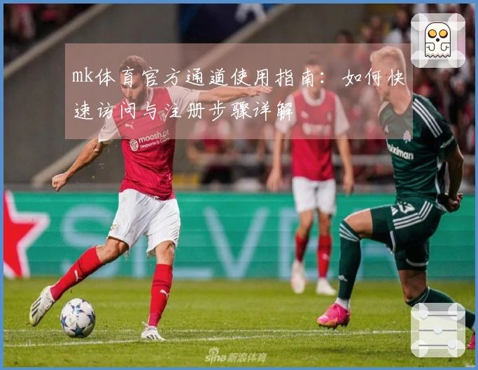 mk体育官方通道使用指南：如何快速访问与注册步骤详解
