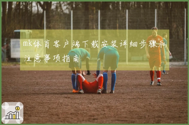 mk体育客户端下载安装详细步骤和注意事项指南