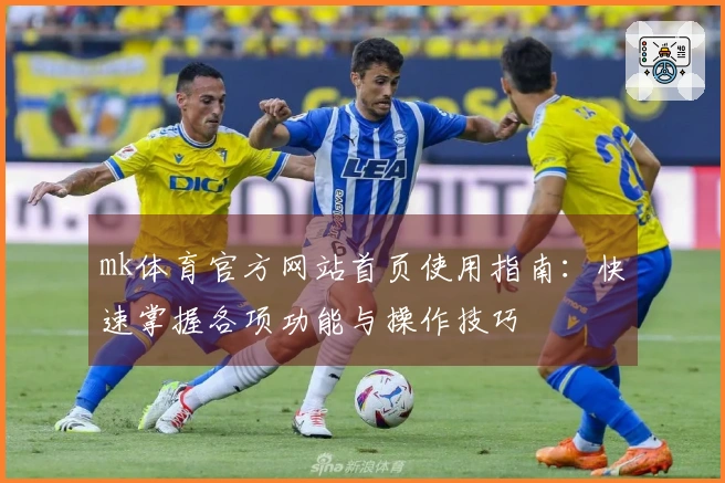 mk体育官方网站首页使用指南：快速掌握各项功能与操作技巧