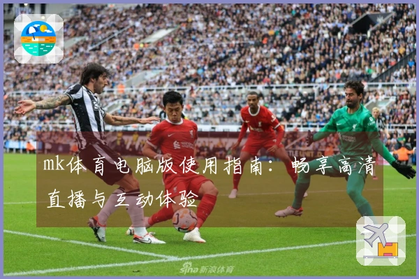 mk体育电脑版使用指南:畅享高清直播与互动体验