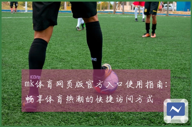mk体育网页版官方入口使用指南:畅享体育热潮的快捷访问方式