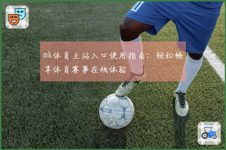 mk体育主站入口使用指南：轻松畅享体育赛事在线体验