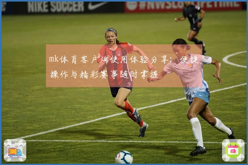 mk体育客户端使用体验分享:便捷操作与精彩赛事随时掌握