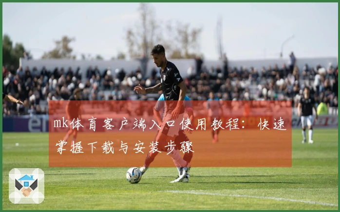 mk体育客户端入口使用教程：快速掌握下载与安装步骤